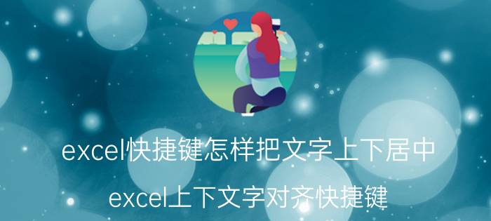 excel快捷键怎样把文字上下居中 excel上下文字对齐快捷键？